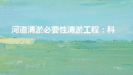 河道清淤必要性清淤工程：科技創(chuàng)新與環(huán)保的以后之路！